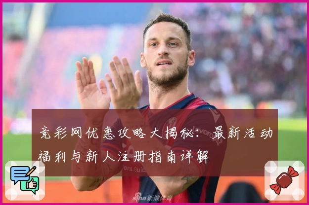 竞彩网优惠攻略大揭秘：最新活动福利与新人注册指南详解