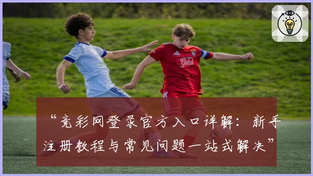 “竞彩网登录官方入口详解：新手注册教程与常见问题一站式解决”