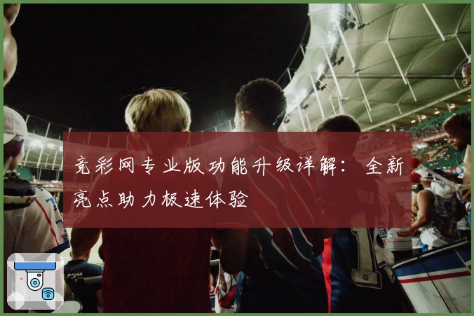 竞彩网专业版功能升级详解：全新亮点助力极速体验