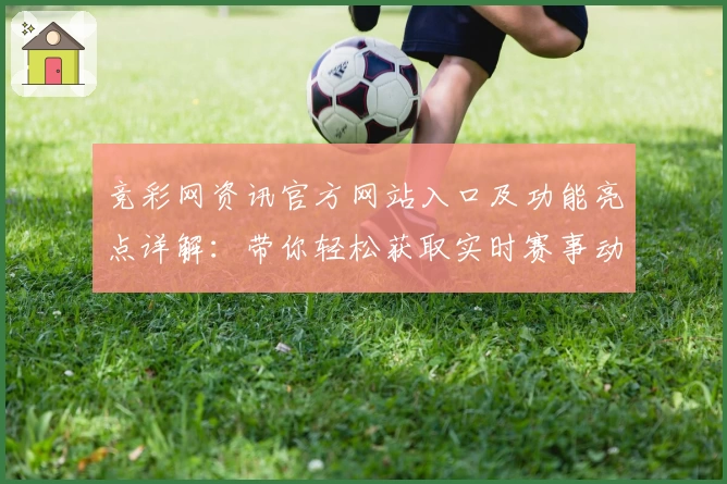竞彩网资讯官方网站入口及功能亮点详解:带你轻松获取实时赛事动态
