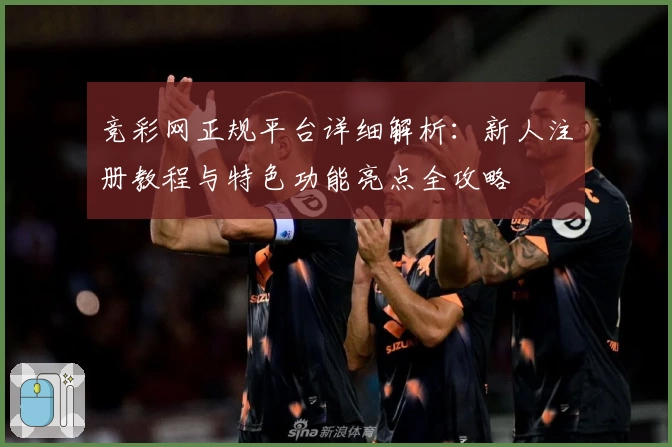 竞彩网正规平台详细解析：新人注册教程与特色功能亮点全攻略