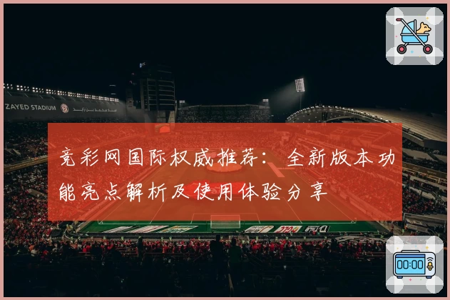 竞彩网国际权威推荐：全新版本功能亮点解析及使用体验分享