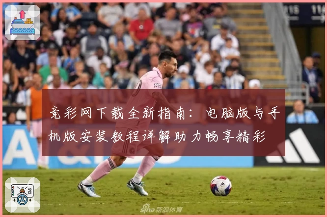 竞彩网下载全新指南：电脑版与手机版安装教程详解助力畅享精彩