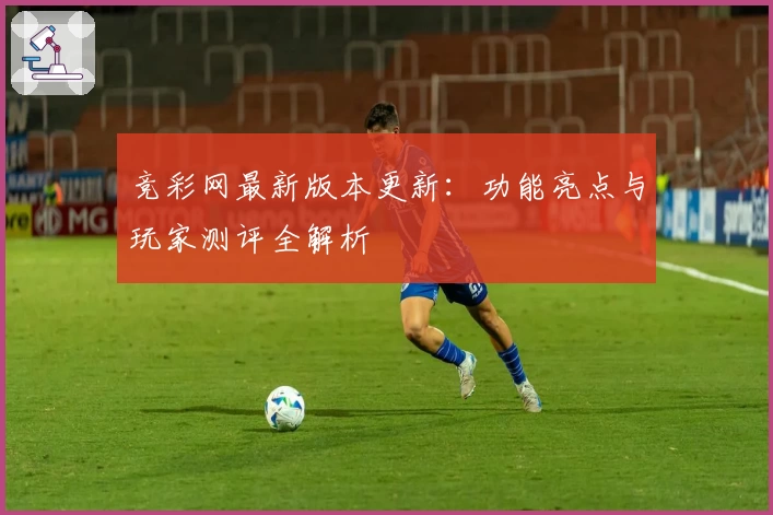 竞彩网最新版本更新：功能亮点与玩家测评全解析