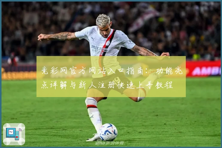竞彩网官方网站入口指南：功能亮点详解与新人注册快速上手教程