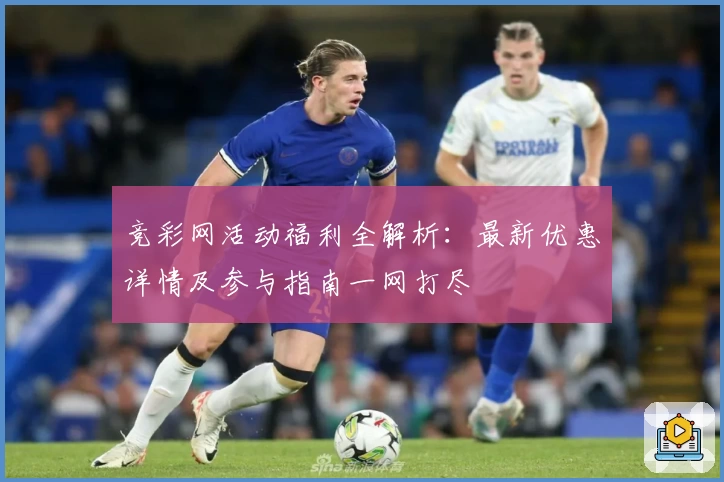 竞彩网活动福利全解析：最新优惠详情及参与指南一网打尽