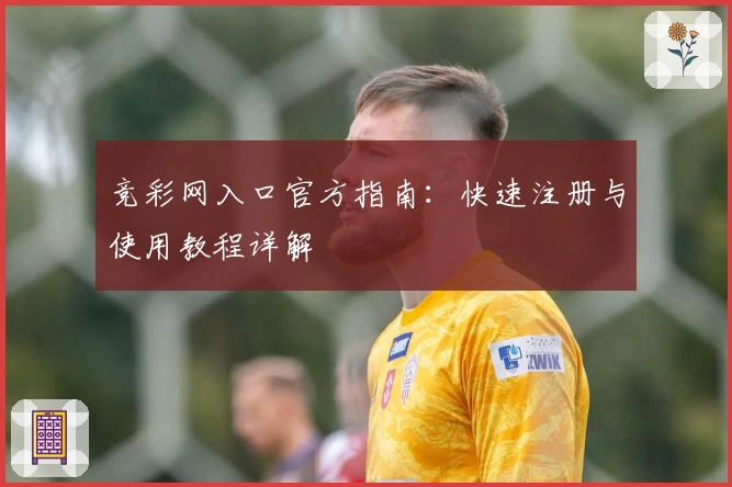 竞彩网入口官方指南：快速注册与使用教程详解