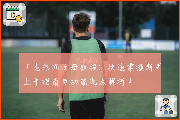「竞彩网注册教程：快速掌握新手上手指南与功能亮点解析」