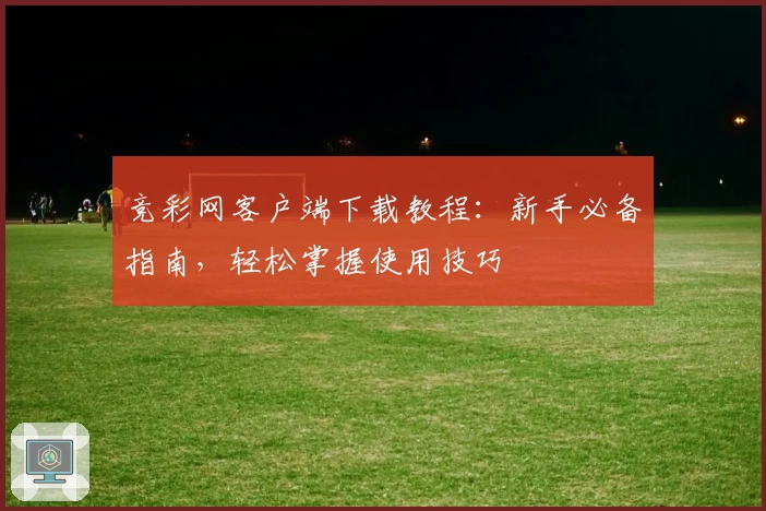 竞彩网客户端下载教程：新手必备指南，轻松掌握使用技巧