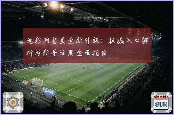 竞彩网首页全新升级：权威入口解析与新手注册全面指南