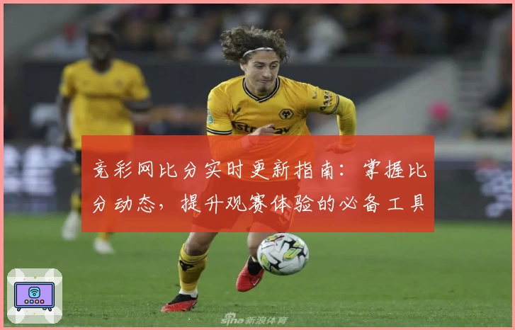 竞彩网比分实时更新指南：掌握比分动态，提升观赛体验的必备工具