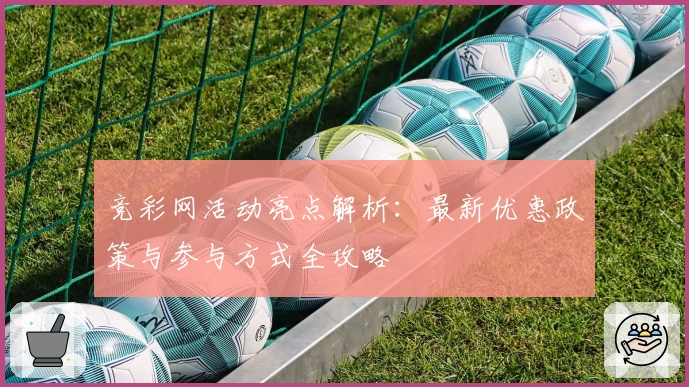 竞彩网活动亮点解析：最新优惠政策与参与方式全攻略
