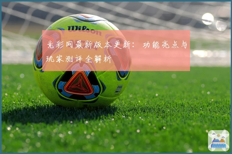 竞彩网最新版本更新：功能亮点与玩家测评全解析