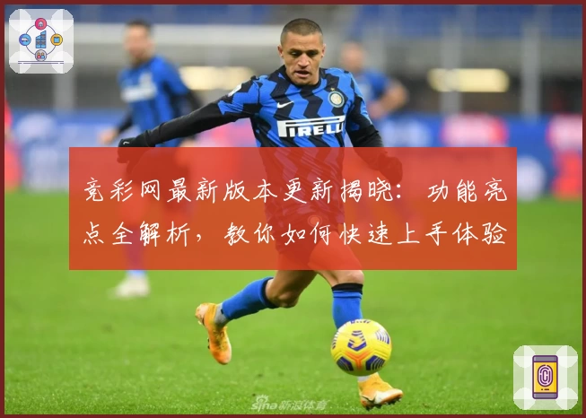 竞彩网最新版本更新揭晓：功能亮点全解析，教你如何快速上手体验新特性