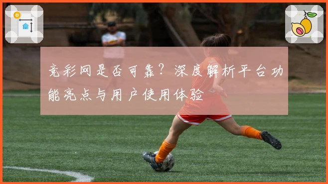 竞彩网是否可靠？深度解析平台功能亮点与用户使用体验
