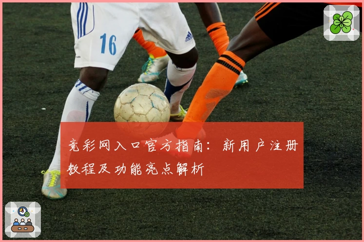 竞彩网入口官方指南:新用户注册教程及功能亮点解析