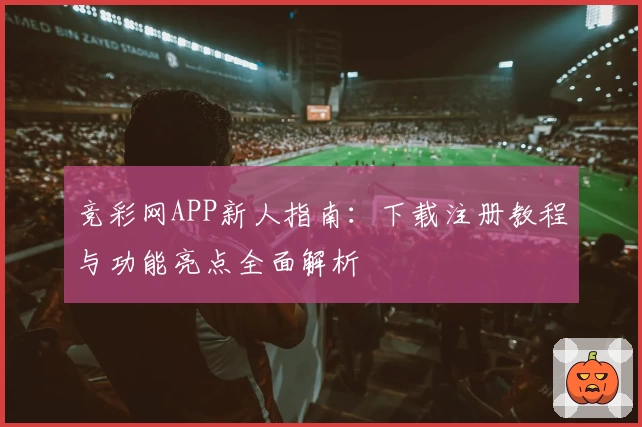 竞彩网APP新人指南：下载注册教程与功能亮点全面解析