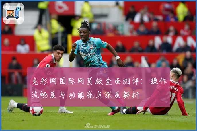 竞彩网国际网页版全面测评：操作流畅度与功能亮点深度解析