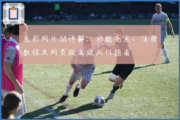 竞彩网计划详解：功能亮点、注册教程及网页版高效入门指南