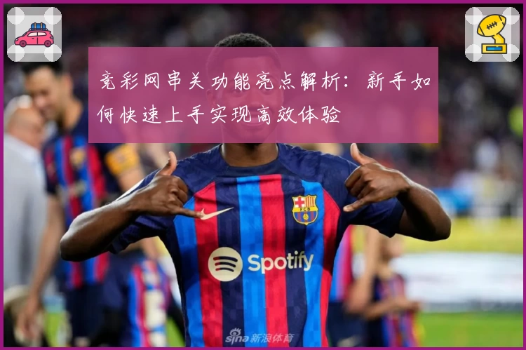 竞彩网串关功能亮点解析:新手如何快速上手实现高效体验