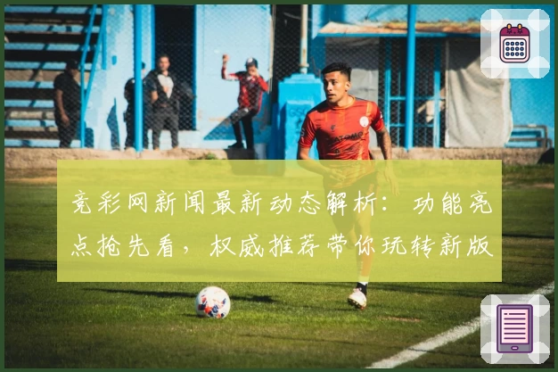 竞彩网新闻最新动态解析：功能亮点抢先看，权威推荐带你玩转新版体验