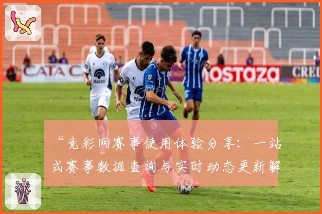 “竞彩网赛事使用体验分享:一站式赛事数据查询与实时动态更新解析”