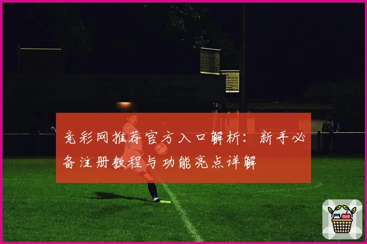 竞彩网推荐官方入口解析：新手必备注册教程与功能亮点详解