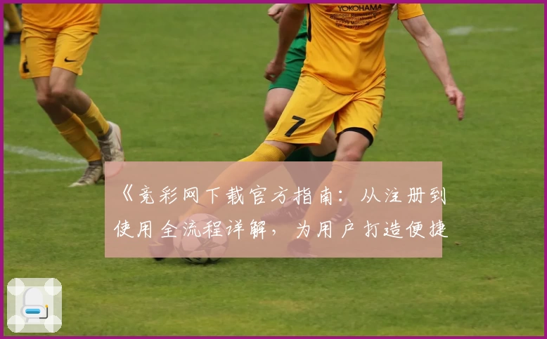 《竞彩网下载官方指南：从注册到使用全流程详解，为用户打造便捷体验》