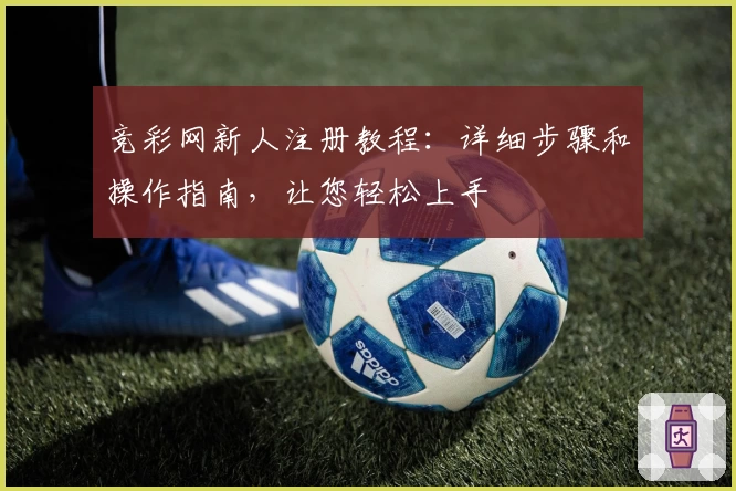 竞彩网新人注册教程：详细步骤和操作指南，让您轻松上手