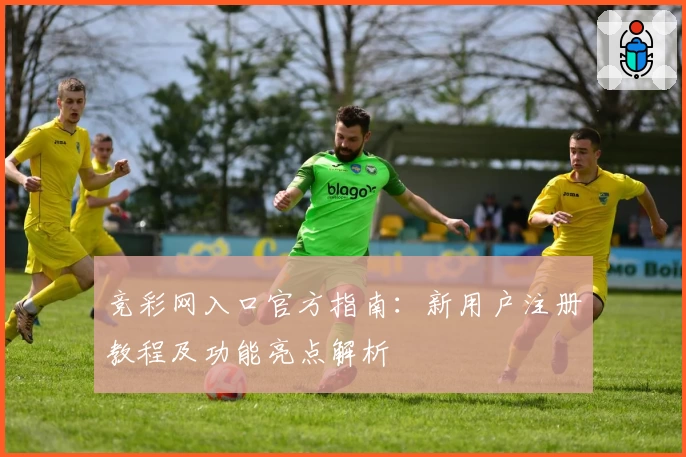 竞彩网入口官方指南：新用户注册教程及功能亮点解析