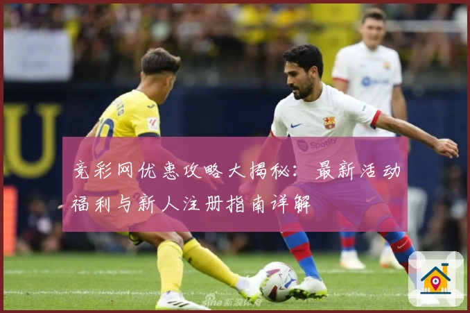 竞彩网优惠攻略大揭秘：最新活动福利与新人注册指南详解