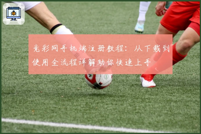竞彩网手机端注册教程：从下载到使用全流程详解助你快速上手