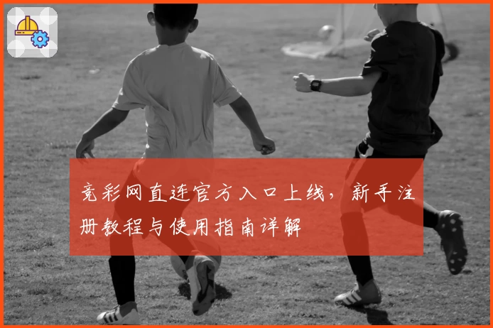 竞彩网直连官方入口上线，新手注册教程与使用指南详解