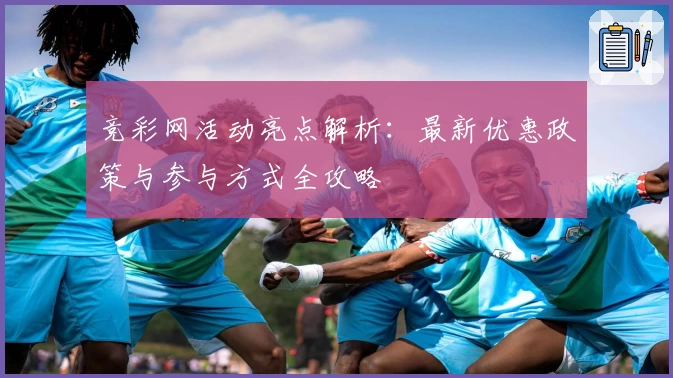 竞彩网活动亮点解析：最新优惠政策与参与方式全攻略