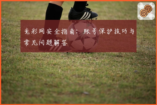 竞彩网安全指南：账号保护技巧与常见问题解答
