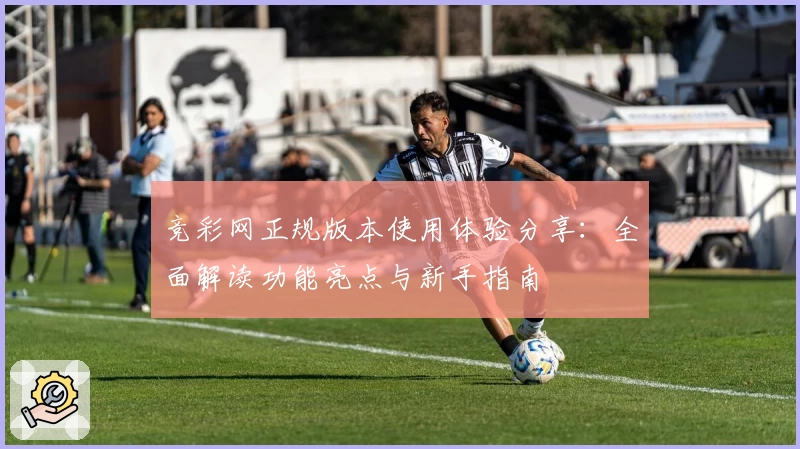 竞彩网正规版本使用体验分享：全面解读功能亮点与新手指南