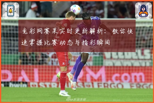 竞彩网赛果实时更新解析：教你快速掌握比赛动态与精彩瞬间