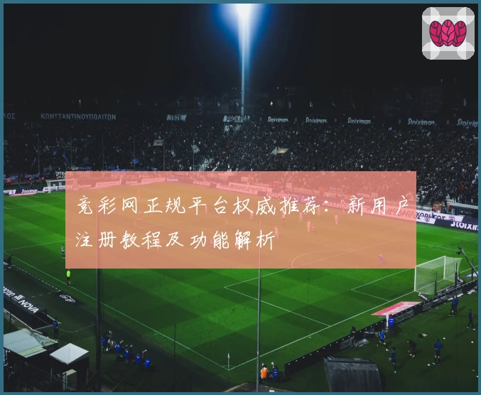 竞彩网正规平台权威推荐：新用户注册教程及功能解析