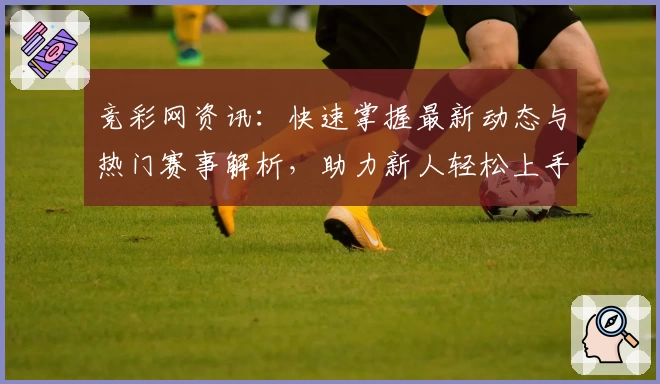 竞彩网资讯：快速掌握最新动态与热门赛事解析，助力新人轻松上手