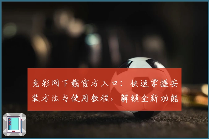 竞彩网下载官方入口：快速掌握安装方法与使用教程，解锁全新功能亮点