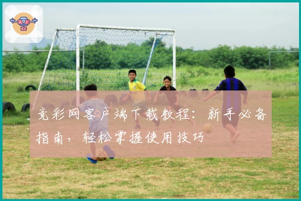 竞彩网客户端下载教程：新手必备指南，轻松掌握使用技巧