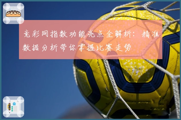 竞彩网指数功能亮点全解析：精准数据分析带你掌握比赛走势