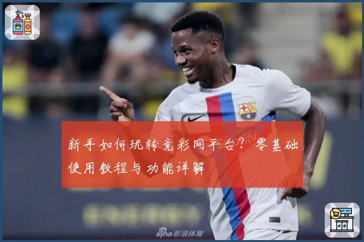 新手如何玩转竞彩网平台？零基础使用教程与功能详解
