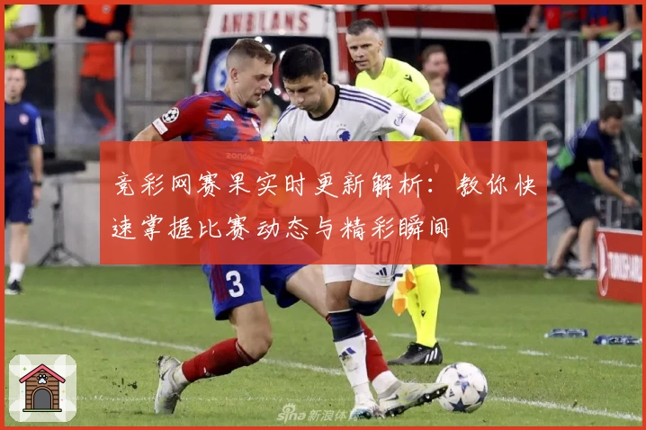 竞彩网赛果实时更新解析：教你快速掌握比赛动态与精彩瞬间