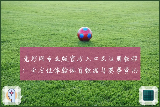 竞彩网专业版官方入口及注册教程：全方位体验体育数据与赛事资讯