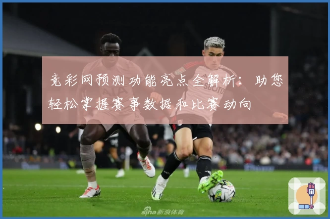 竞彩网预测功能亮点全解析：助您轻松掌握赛事数据和比赛动向