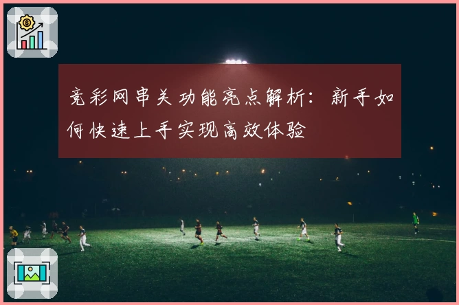 竞彩网串关功能亮点解析：新手如何快速上手实现高效体验