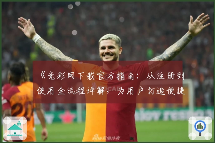 《竞彩网下载官方指南：从注册到使用全流程详解，为用户打造便捷体验》