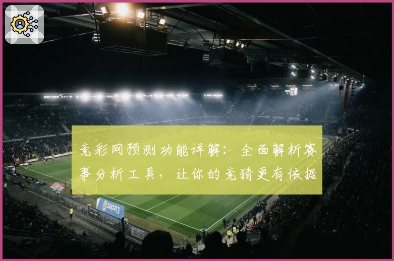 竞彩网预测功能详解：全面解析赛事分析工具，让你的竞猜更有依据