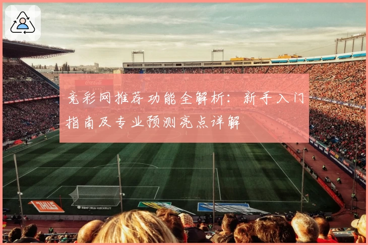 竞彩网推荐功能全解析：新手入门指南及专业预测亮点详解